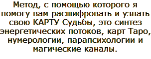 Метод, с помощью которого я помогу вам расшифровать и узнать свою КАРТУ Судьбы, это синтез энергетических потоков, карт Таро, нумерологии, парапсихологии и магические каналы.
