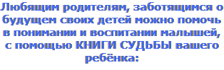 Любящим родителям, заботящимся о будущем своих детей можно помочь в понимании и воспитании малышей, с помощью КНИГИ СУДЬБЫ вашего ребёнка: