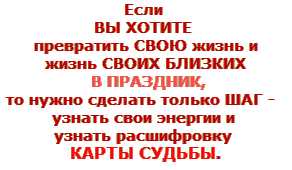 Если Вы хотите превратить СВОЮ жизнь и жизнь СВОИХ БЛИЗКИХ в праздник, то нужно сделать только шаг –  узнать свои энергии и узнать расшифровку КАРТЫ СУДЬБЫ.