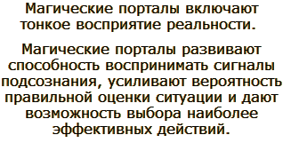 Магические порталы включают тонкое восприятие действительности, развивают способность воспринимать сигналы подсознания, усиливают вероятность правильной оценки ситуации и дают возможность выбора наиболее эффективных действий.