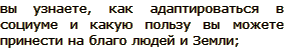 вы узнаете, как адаптироваться в социуме и какую пользу вы можете принести на благо людей и Земли;