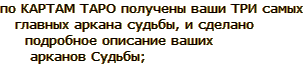 по КАРТАМ ТАРО получены ваши ТРИ самых главных аркана судьбы и дано подробное их описание;