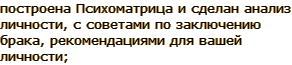 построена Психоматрица и сделан анализ личности, с советами по заключению брака, рекомендациями для вашей личности;