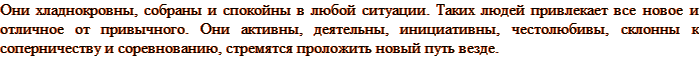 Они хладнокровны, собраны и спокойны в любой ситуации. Таких людей привлекает все новое и отличное от привычного. Они активны, деятельны, инициативны, честолюбивы, склонны к соперничеству и соревнованию, стремятся проложить новый путь везде.