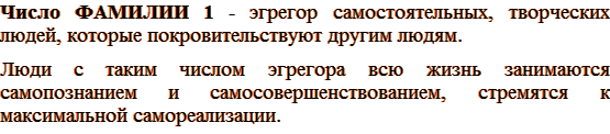 Число ФАМИЛИИ 1 - эгрегор самостоятельных, творческих людей, которые покровительствуют другим людям. Люди с таким числом эгрегора всю жизнь занимаются самопознанием и самосовершенствованием, стремятся к максимальной самореализации.