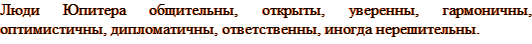 Люди Юпитера общительны, открыты, уверенны, гармоничны, оптимистичны, дипломатичны, ответственны, иногда нерешительны. 