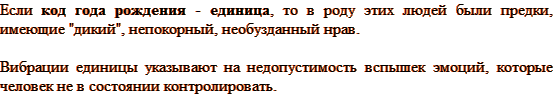 Если код года рождения — единица, то в роду этих людей были предки, имеющие «дикий», непокорный, необузданный нрав. Вибрации единицы указывают на недопустимость вспышек эмоций, которые человек не в состоянии контролировать.