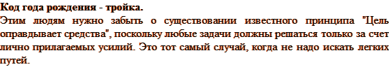 Код года рождения — тройка. Этим людям нужно забыть о существовании известного принципа «Цель оправдывает средства», поскольку любые задачи должны решаться только за счет лично прилагаемых усилий. Это тот самый случай, когда не надо искать легких путей.