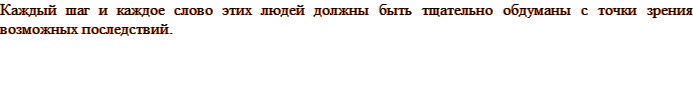 Каждый шаг и каждое слово этих людей должны быть тщательно обдуманы с точки зрения возможных последствий.
