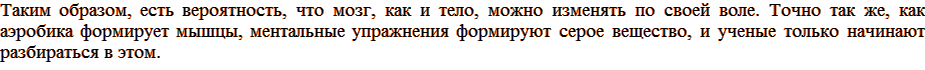 Таким образом, есть вероятность, что мозг, как и тело, можно изменять по своей воле. Точно так же, как аэробика формирует мышцы, ментальные упражнения формируют серое вещество, и ученые только начинают разбираться в этом.