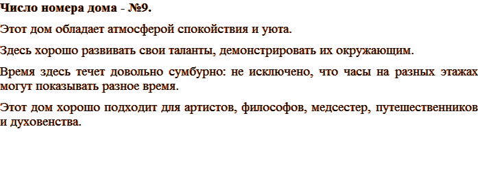 Число номера дома - №9. Этот дом обладает атмосферой спокойствия и уюта. Здесь хорошо развивать свои таланты, демонстрировать их окружающим. Время здесь течет довольно сумбурно: не исключено, что часы на разных этажах могут показывать разное время. Этот дом хорошо подходит для артистов, философов, медсестер, путешественников и духовенства.