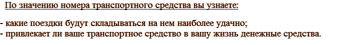 По значению номера транспортного средства вы узнаете, какие поездки будут складываться на нем наиболее удачно, а также привлекает ваше транспортное средство в вашу жизнь денежные средства или же нет.