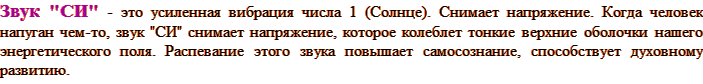 Звук "СИ" - это усиленная вибрация числа 1 (Солнце). Снимает напряжение. Когда человек напуган чем-то, звук "СИ" снимает напряжение, которое колеблет тонкие верхние оболочки нашего энергетического поля. Распевание этого звука повышает самосознание, способствует духовному развитию.