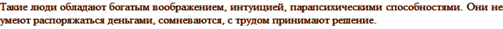 Такие люди обладают богатым воображением, интуицией, парапсихическими способностями. Они не умеют распоряжаться деньгами, сомневаются, с трудом принимают решение.